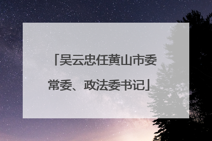 吴云忠任黄山市委常委、政法委书记