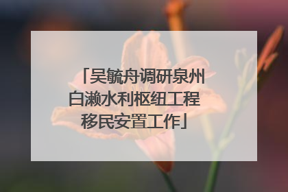 吴毓舟调研泉州白濑水利枢纽工程移民安置工作