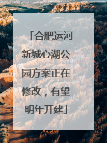 合肥运河新城心湖公园方案正在修改，有望明年开建