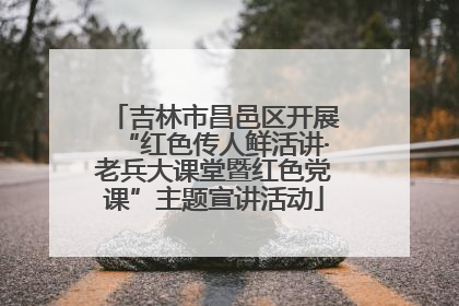 吉林市昌邑区开展“红色传人鲜活讲·老兵大课堂暨红色党课”主题宣讲活动