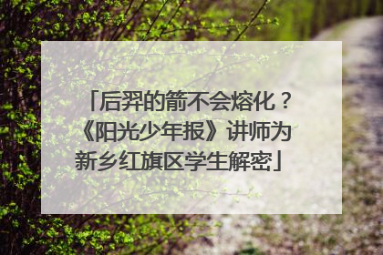 后羿的箭不会熔化？《阳光少年报》讲师为新乡红旗区学生解密