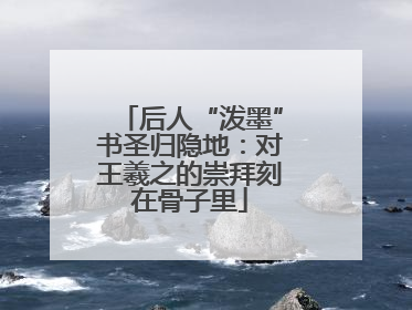 后人“泼墨”书圣归隐地：对王羲之的崇拜刻在骨子里