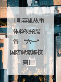 听英雄故事 体验硬核装备 “六一”国防课燃爆校园