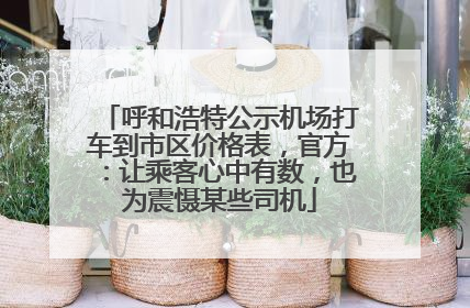 呼和浩特公示机场打车到市区价格表，官方：让乘客心中有数，也为震慑某些司机