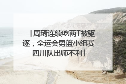 周琦连续吃两T被驱逐，全运会男篮小组赛四川队出师不利