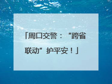 周口交警：“跨省联动”护平安！