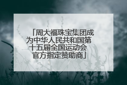 周大福珠宝集团成为中华人民共和国第十五届全国运动会 官方指定赞助商