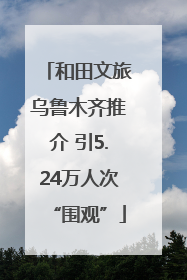 和田文旅乌鲁木齐推介 引5.24万人次“围观”