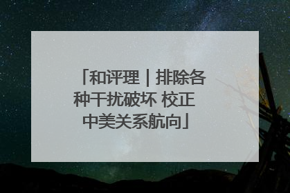 和评理｜排除各种干扰破坏 校正中美关系航向