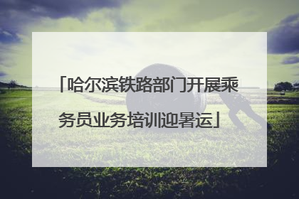 哈尔滨铁路部门开展乘务员业务培训迎暑运