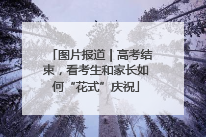 图片报道｜高考结束，看考生和家长如何“花式”庆祝