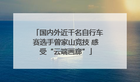 国内外近千名自行车赛选手曾家山竞技 感受“云端画廊”