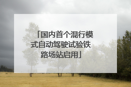国内首个混行模式自动驾驶试验铁路场站启用