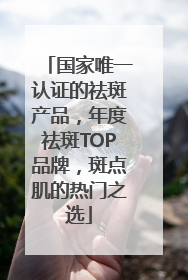 国家唯一认证的祛斑产品，年度祛斑TOP品牌，斑点肌的热门之选