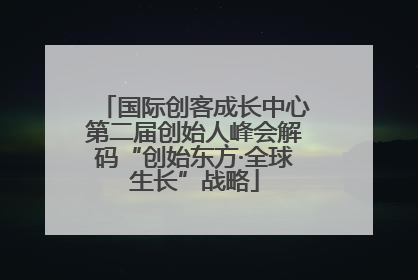 国际创客成长中心第二届创始人峰会解码“创始东方·全球生长”战略