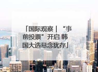 国际观察｜“事前投票”开启 韩国大选悬念犹存