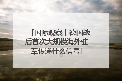 国际观察｜德国战后首次大规模海外驻军传递什么信号