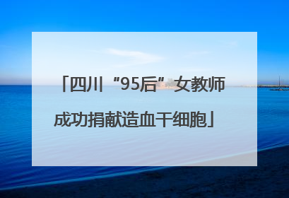 四川“95后”女教师成功捐献造血干细胞