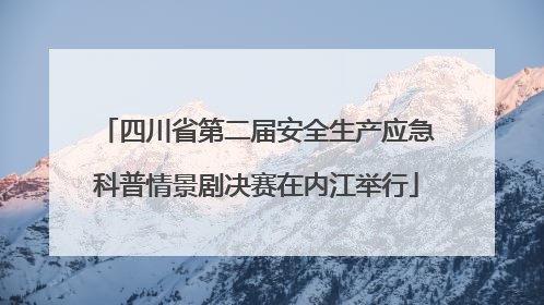 四川省第二届安全生产应急科普情景剧决赛在内江举行