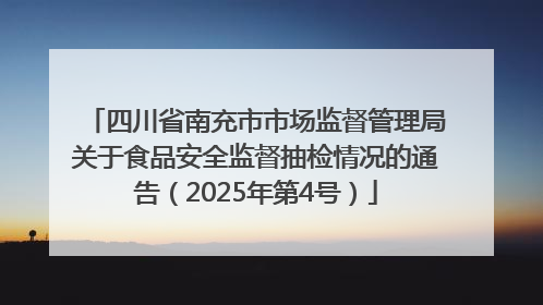 四川省南充市市场监督管理局关于食品安全监督抽检情况的通告（2025年第4号）
