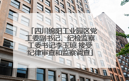 四川绵阳工业园区党工委副书记、纪检监察工委书记李玉琼 接受纪律审查和监察调查