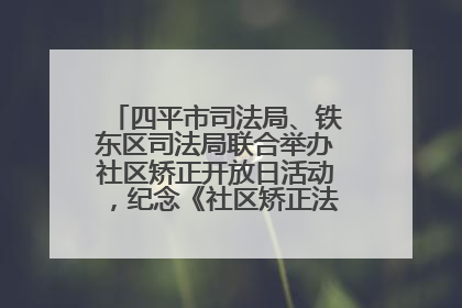 四平市司法局、铁东区司法局联合举办社区矫正开放日活动，纪念《社区矫正法》实施五周年