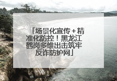 场景化宣传＋精准化防控！黑龙江鹤岗多维出击筑牢反诈防护网