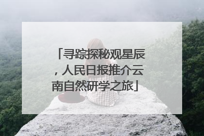 寻踪探秘观星辰，人民日报推介云南自然研学之旅