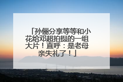 孙俪分享等等和小花给邓超拍摄的一组大片！直呼：是老母亲失礼了！