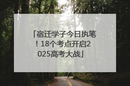 宿迁学子今日执笔！18个考点开启2025高考大战