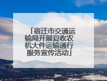 宿迁市交通运输局开展夏收农机大件运输通行服务宣传活动