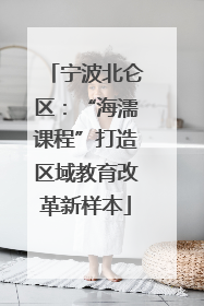 宁波北仑区：“海濡课程”打造区域教育改革新样本
