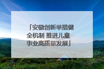 安徽创新举措健全机制 推进儿童事业高质量发展