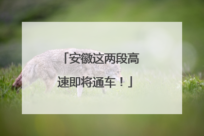 安徽这两段高速即将通车！