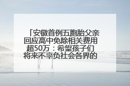 安徽首例五胞胎父亲回应高中免除相关费用超50万：希望孩子们将来不辜负社会各界的帮助与支持
