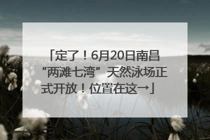 定了！6月20日南昌“两滩七湾”天然泳场正式开放！位置在这→