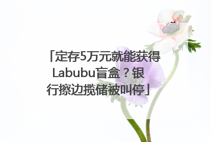 定存5万元就能获得Labubu盲盒？银行擦边揽储被叫停