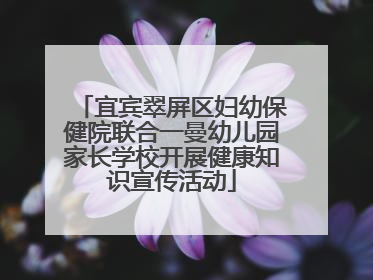 宜宾翠屏区妇幼保健院联合一曼幼儿园家长学校开展健康知识宣传活动