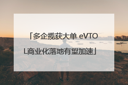 多企揽获大单 eVTOL商业化落地有望加速