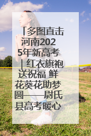 多图直击河南2025年新高考｜红衣旗袍送祝福 鲜花葵花助梦圆——尉氏县高考暖心送考