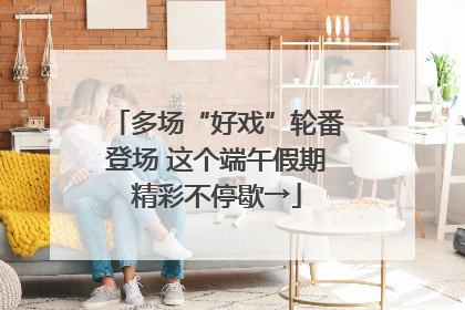 多场“好戏”轮番登场 这个端午假期精彩不停歇→