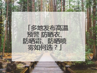 多地发布高温预警 防晒衣、防晒霜、防晒喷雾如何选？