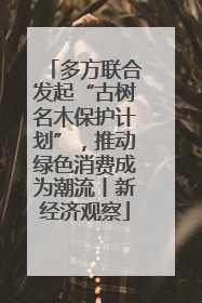 多方联合发起“古树名木保护计划”，推动绿色消费成为潮流丨新经济观察