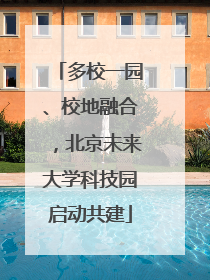 多校一园、校地融合，北京未来大学科技园启动共建
