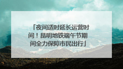 夜间适时延长运营时间！昆明地铁端午节期间全力保障市民出行