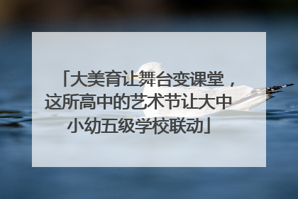 大美育让舞台变课堂，这所高中的艺术节让大中小幼五级学校联动