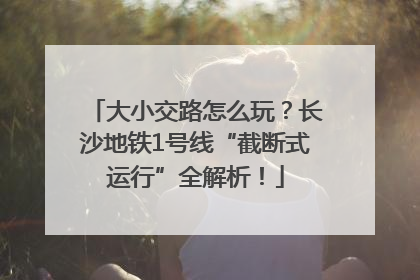 大小交路怎么玩？长沙地铁1号线“截断式运行”全解析！