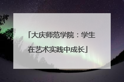 大庆师范学院：学生在艺术实践中成长