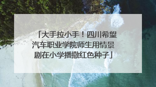大手拉小手！四川希望汽车职业学院师生用情景剧在小学播撒红色种子
