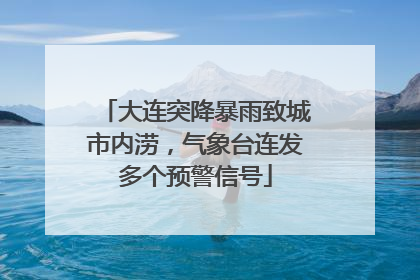 大连突降暴雨致城市内涝，气象台连发多个预警信号